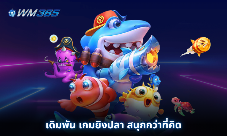 เดิมพัน เกมยิงปลา สนุกกว่าที่คิด เล่นเพลินแถมยังได้กำไรที่ WM365